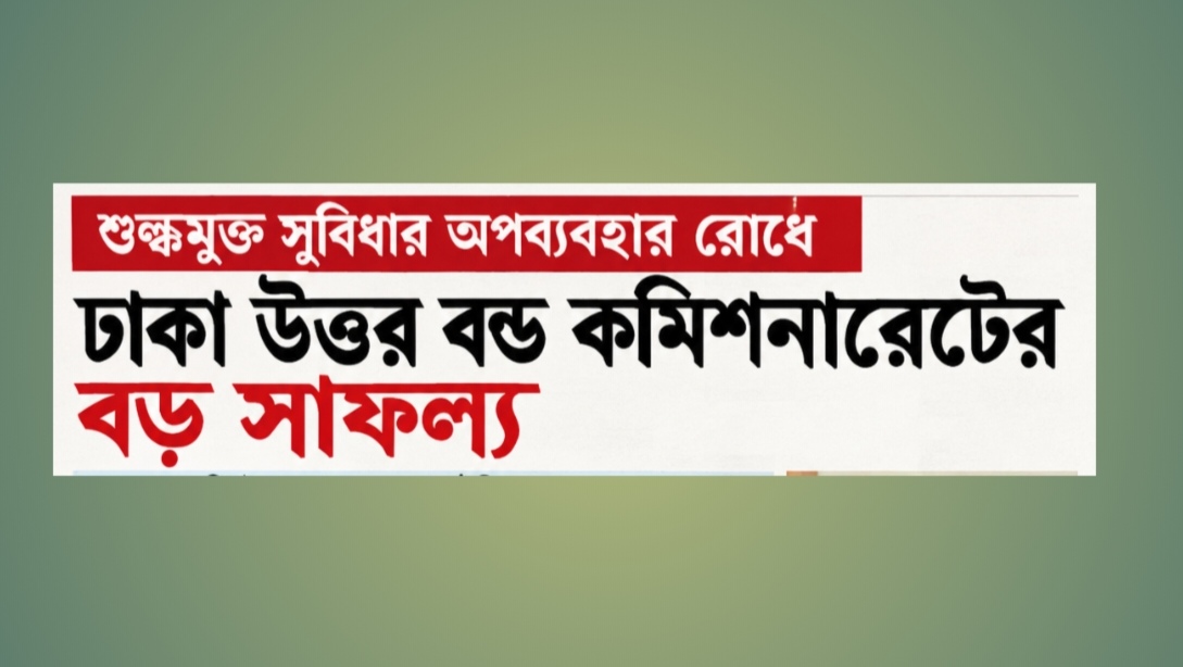 শুল্কমুক্ত সুবিধার অপব্যবহার রোধে ঢাকা উত্তর বন্ড কমিশনারেটের বড় সাফল্য