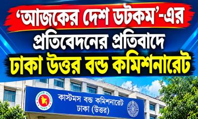 ‘আজকের দেশ ডট কম’-এর প্রতিবেদনের প্রতিবাদ, তথ্যকে মনগড়া ও ভিত্তিহীন দাবি ঢাকা উত্তর বন্ড কমিশনারেটের